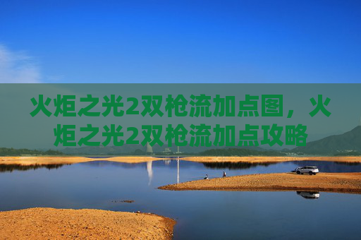 火炬之光2双枪流加点图,火炬之光2双枪流加点攻略 火炬之光2双枪流加点图,火炬之光2双枪流加点攻略