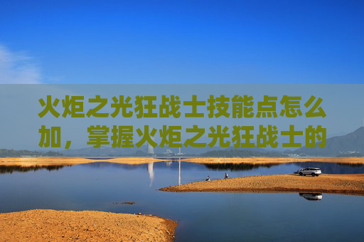 火炬之光狂战士技能点怎么加，掌握火炬之光狂战士的终极技能加点攻略