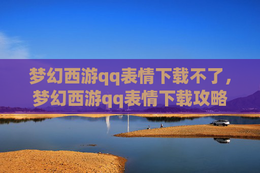 梦幻西游qq表情下载不了,梦幻西游qq表情下载攻略 梦幻西游qq表情下载不了,梦幻西游qq表情下载攻略