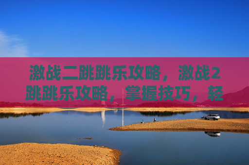 激战二跳跳乐攻略,激战2跳跳乐攻略,掌握技巧,轻松过关 激战二跳跳乐攻略,激战2跳跳乐攻略,掌握技巧,轻松过关