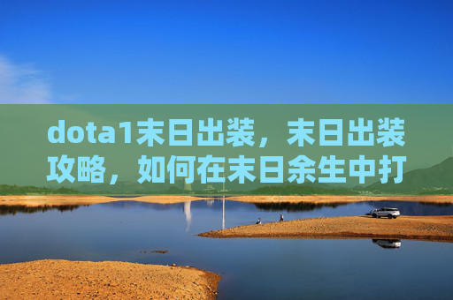 dota1末日出装,末日出装攻略,如何在末日余生中打造最强生存装备 dota1末日出装,末日出装攻略,如何在末日余生中打造最强生存装备