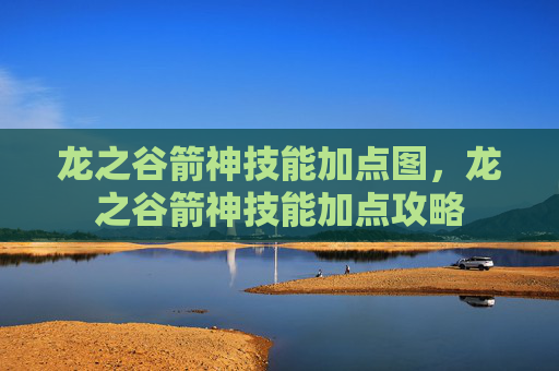 龙之谷箭神技能加点图，龙之谷箭神技能加点攻略