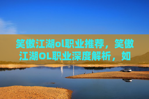 笑傲江湖ol职业推荐，笑傲江湖OL职业深度解析，如何挑选最适合你的职业？