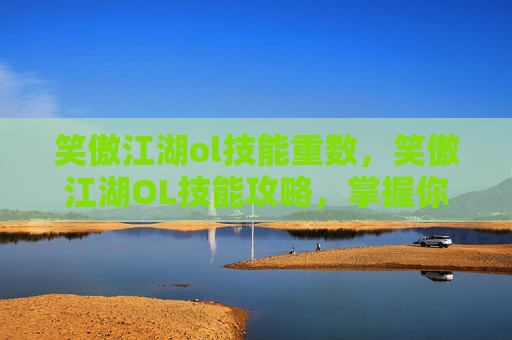 笑傲江湖ol技能重数，笑傲江湖OL技能攻略，掌握你的武学之路