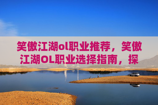 笑傲江湖ol职业推荐，笑傲江湖OL职业选择指南，探索各职业的独特魅力与策略