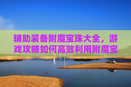 辅助装备附魔宝珠大全，游戏攻略如何高效利用附魔宝珠提升角色实力？
