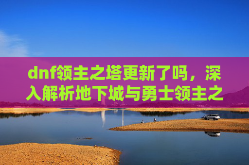 dnf领主之塔更新了吗，深入解析地下城与勇士领主之塔的更新内容及策略