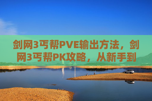 剑网3丐帮PVE输出方法,剑网3丐帮PK攻略,从新手到高手的必修之路 剑网3丐帮PVE输出方法,剑网3丐帮PK攻略,从新手到高手的必修之路