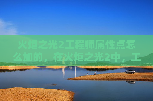 火炬之光2工程师属性点怎么加的,在火炬之光2中,工程师是一个以技能和装备为核心的职业。合理分配属性点对于提升角色的战斗能力和生存能力至关重要。本文将为你提供一份详尽的攻略,帮助你更好地理解如何为工程师属性点进行分配 火炬之光2工程师属性点怎么加的,在火炬之光2中,工程师是一个以技能和装备为核心的职业。合理分配属性点对于提升角色的战斗能力和生存能力至关重要。本文将为你提供一份详尽的攻略,帮助你更好地理解如何为工程师属性点进行分配