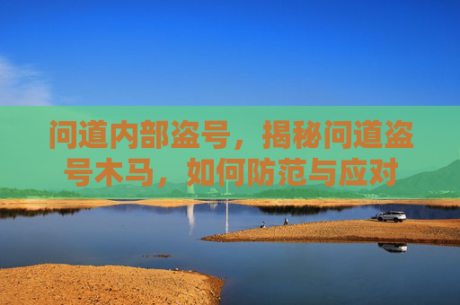问道内部盗号，揭秘问道盗号木马，如何防范与应对