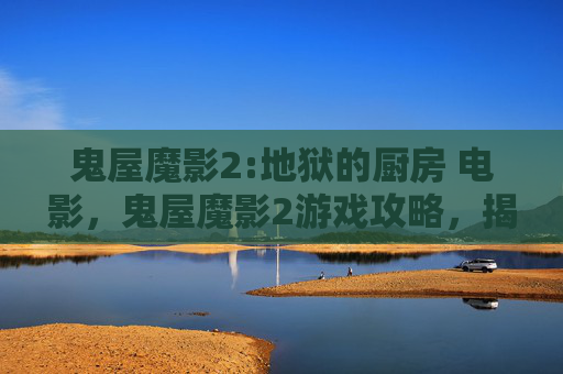 鬼屋魔影2:地狱的厨房 电影,鬼屋魔影2游戏攻略,揭秘隐藏元素与技巧,让你成为真正的逃生大师 鬼屋魔影2:地狱的厨房 电影,鬼屋魔影2游戏攻略,揭秘隐藏元素与技巧,让你成为真正的逃生大师