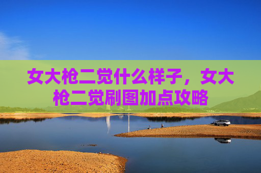 女大枪二觉什么样子,女大枪二觉刷图加点攻略 女大枪二觉什么样子,女大枪二觉刷图加点攻略