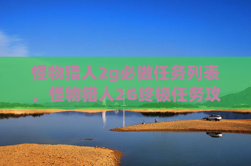 怪物猎人2g必做任务列表，怪物猎人2G终极任务攻略，必做任务全解析