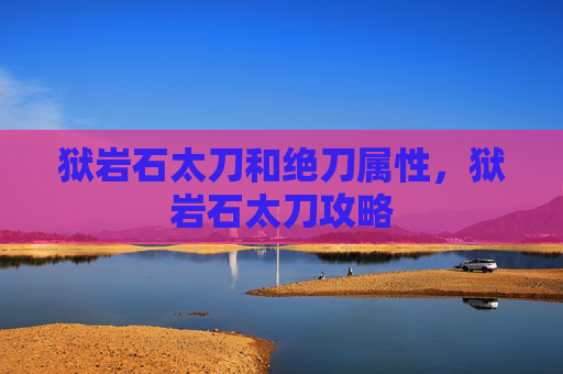 狱岩石太刀和绝刀属性，狱岩石太刀攻略