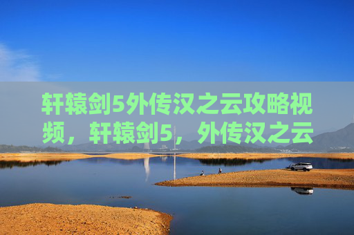 轩辕剑5外传汉之云攻略视频，轩辕剑5，外传汉之云攻略