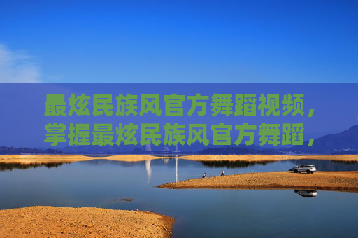 最炫民族风官方舞蹈视频,掌握最炫民族风官方舞蹈,让你成为舞林高手! 最炫民族风官方舞蹈视频,掌握最炫民族风官方舞蹈,让你成为舞林高手!