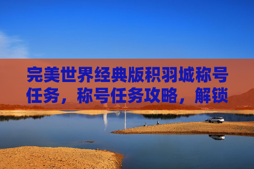 完美世界经典版积羽城称号任务，称号任务攻略，解锁你的游戏成就之旅