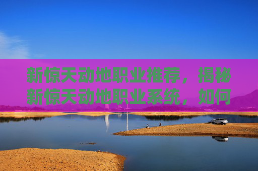 新惊天动地职业推荐，揭秘新惊天动地职业系统，如何成为游戏中的顶尖玩家