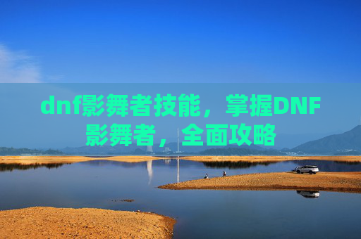 dnf影舞者技能,掌握DNF影舞者,全面攻略 dnf影舞者技能,掌握DNF影舞者,全面攻略