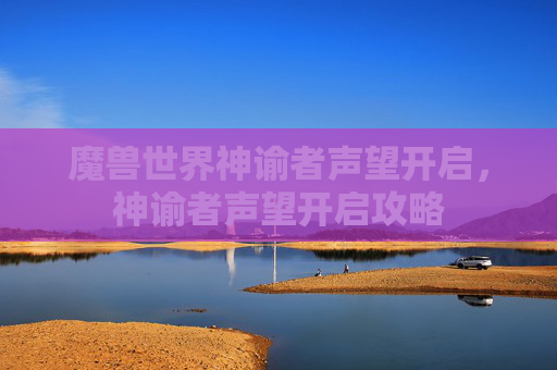魔兽世界神谕者声望开启,神谕者声望开启攻略 魔兽世界神谕者声望开启,神谕者声望开启攻略