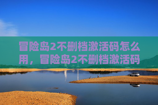 冒险岛2不删档激活码怎么用，冒险岛2不删档激活码攻略，如何获取并充分利用你的游戏特权
