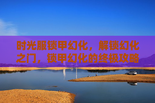 时光服锁甲幻化，解锁幻化之门，锁甲幻化的终极攻略
