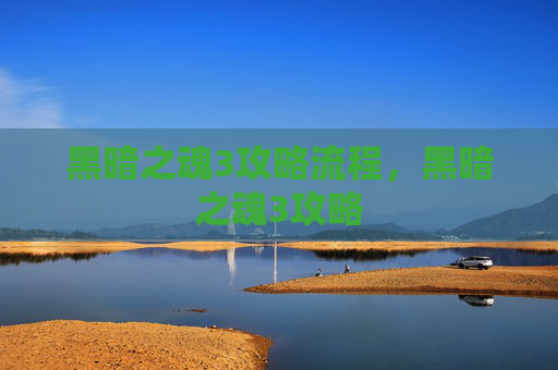 黑暗之魂3攻略流程,黑暗之魂3攻略 黑暗之魂3攻略流程,黑暗之魂3攻略