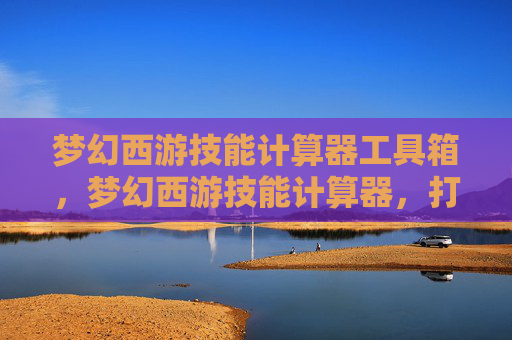梦幻西游技能计算器工具箱，梦幻西游技能计算器，打造你的专属技能树
