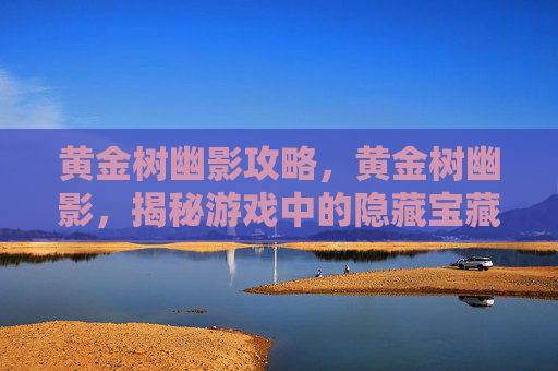 黄金树幽影攻略，黄金树幽影，揭秘游戏中的隐藏宝藏