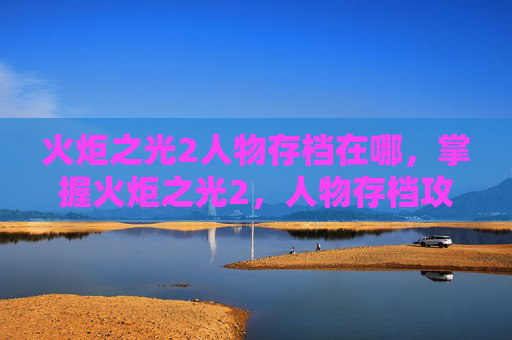 火炬之光2人物存档在哪，掌握火炬之光2，人物存档攻略，让你的游戏之路更加顺畅