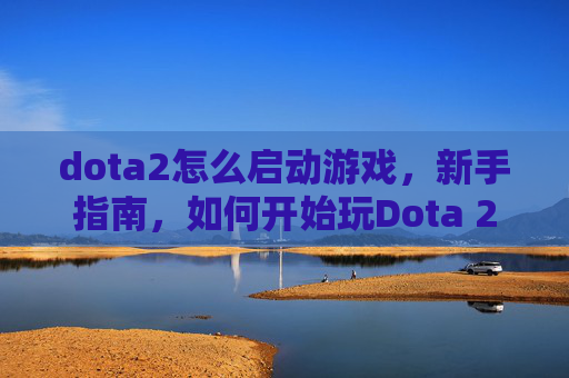 dota2怎么启动游戏，新手指南，如何开始玩Dota 2