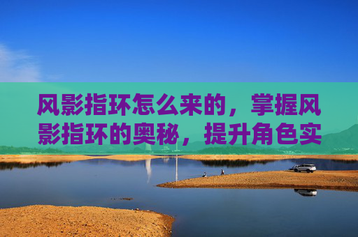 风影指环怎么来的，掌握风影指环的奥秘，提升角色实力的关键装备