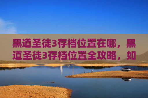 黑道圣徒3存档位置在哪,黑道圣徒3存档位置全攻略,如何高效管理你的游戏进度 黑道圣徒3存档位置在哪,黑道圣徒3存档位置全攻略,如何高效管理你的游戏进度