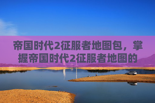 帝国时代2征服者地图包,掌握帝国时代2征服者地图的精髓,全面攻略 帝国时代2征服者地图包,掌握帝国时代2征服者地图的精髓,全面攻略