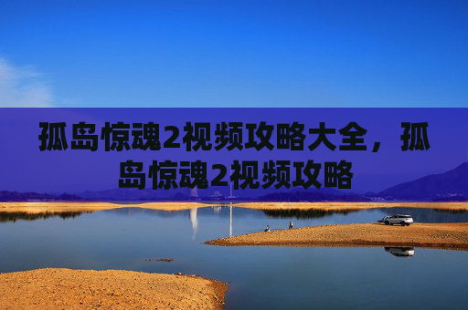 孤岛惊魂2视频攻略大全，孤岛惊魂2视频攻略