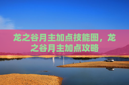 龙之谷月主加点技能图,龙之谷月主加点攻略 龙之谷月主加点技能图,龙之谷月主加点攻略