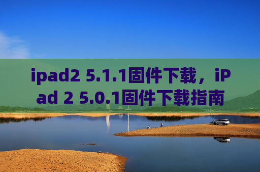 ipad2 5.1.1固件下载,iPad 2 5.0.1固件下载指南 ipad2 5.1.1固件下载,iPad 2 5.0.1固件下载指南
