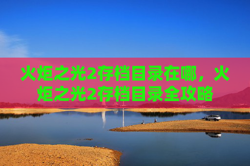 火炬之光2存档目录在哪，火炬之光2存档目录全攻略