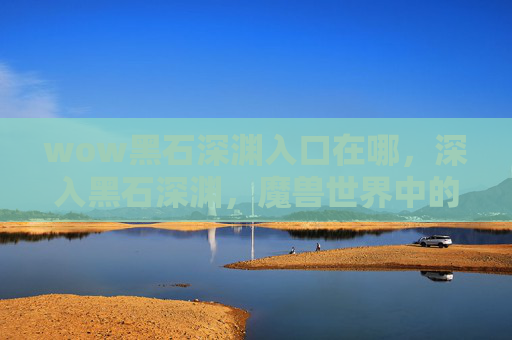 wow黑石深渊入口在哪,深入黑石深渊,魔兽世界中的终极挑战 wow黑石深渊入口在哪,深入黑石深渊,魔兽世界中的终极挑战