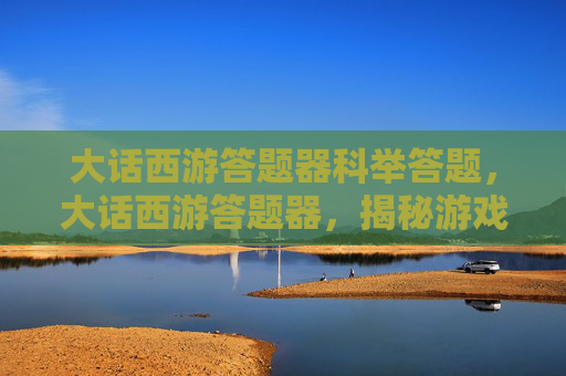 大话西游答题器科举答题,大话西游答题器,揭秘游戏中的隐藏技巧与策略 大话西游答题器科举答题,大话西游答题器,揭秘游戏中的隐藏技巧与策略