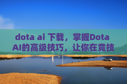 dota ai 下载，掌握Dota AI的高级技巧，让你在竞技场上无往不胜