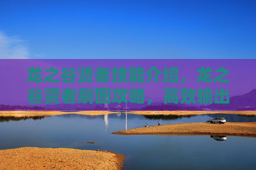 龙之谷贤者技能介绍,龙之谷贤者刷图攻略,高效输出与生存技巧 龙之谷贤者技能介绍,龙之谷贤者刷图攻略,高效输出与生存技巧