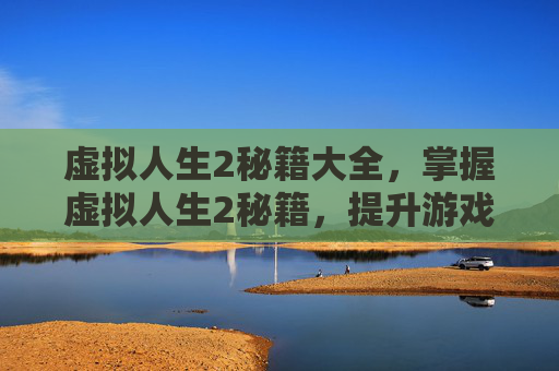 虚拟人生2秘籍大全,掌握虚拟人生2秘籍,提升游戏体验的终极指南 虚拟人生2秘籍大全,掌握虚拟人生2秘籍,提升游戏体验的终极指南