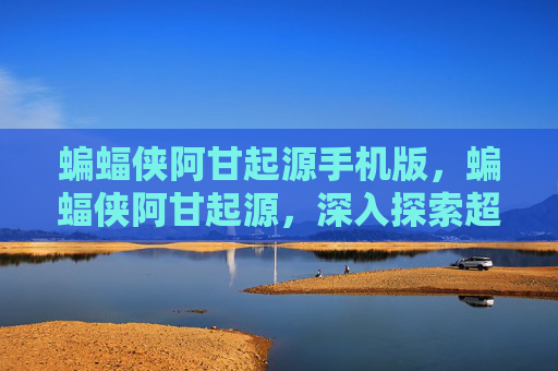 蝙蝠侠阿甘起源手机版，蝙蝠侠阿甘起源，深入探索超级英雄的诞生之路