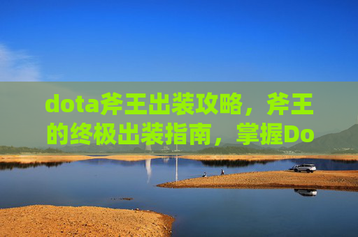 dota斧王出装攻略，斧王的终极出装指南，掌握Dota2中的斧王之道