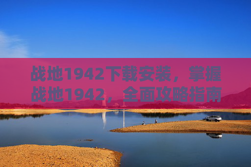战地1942下载安装,掌握战地1942,全面攻略指南 战地1942下载安装,掌握战地1942,全面攻略指南