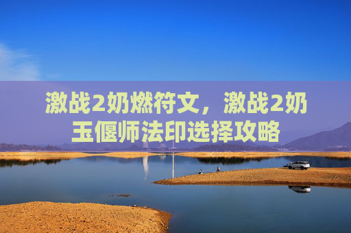 激战2奶燃符文，激战2奶玉偃师法印选择攻略