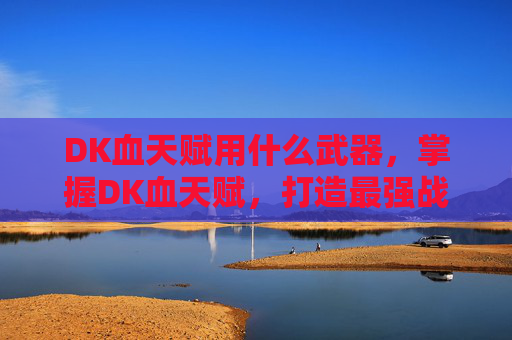 DK血天赋用什么武器,掌握DK血天赋,打造最强战斗核心 DK血天赋用什么武器,掌握DK血天赋,打造最强战斗核心