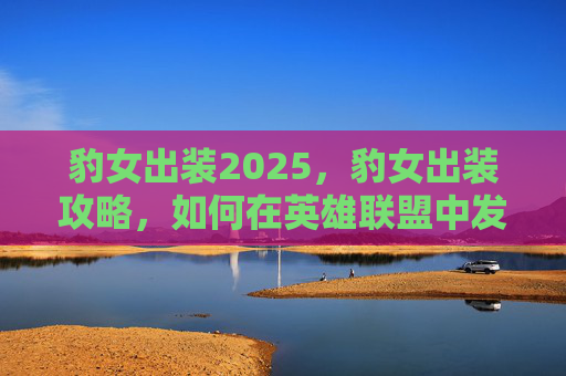 豹女出装2025，豹女出装攻略，如何在英雄联盟中发挥豹女的潜力