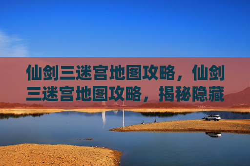 仙剑三迷宫地图攻略,仙剑三迷宫地图攻略,揭秘隐藏的秘密通道 仙剑三迷宫地图攻略,仙剑三迷宫地图攻略,揭秘隐藏的秘密通道